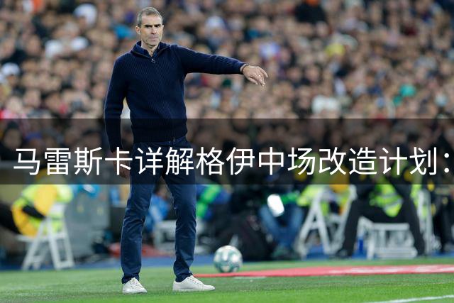 马雷斯卡详解格伊中场改造计划：对抗能力是英超关键